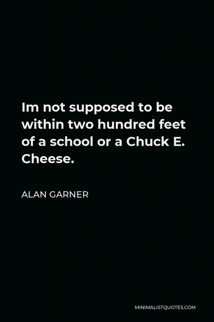 Alan Garner Quote - Im not supposed to be within two hundred feet of a school or a Chuck E. Cheese.