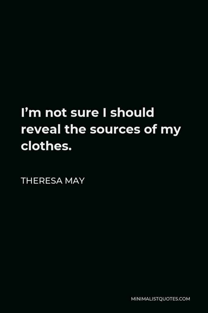 Theresa May Quote - I’m not sure I should reveal the sources of my clothes.