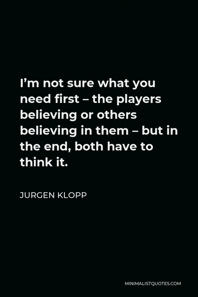 Jurgen Klopp Quote - I’m not sure what you need first – the players believing or others believing in them – but in the end, both have to think it.
