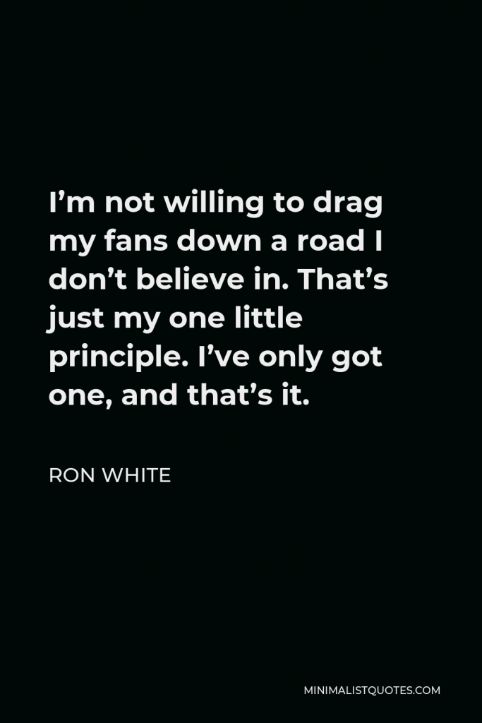 Ron White Quote - I’m not willing to drag my fans down a road I don’t believe in. That’s just my one little principle. I’ve only got one, and that’s it.