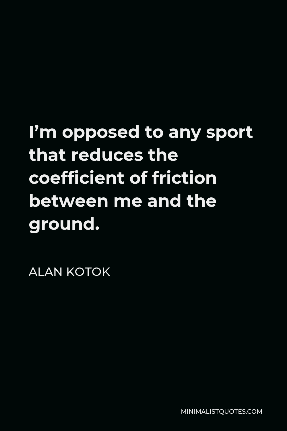 Alan Kotok Quote - I’m opposed to any sport that reduces the coefficient of friction between me and the ground.