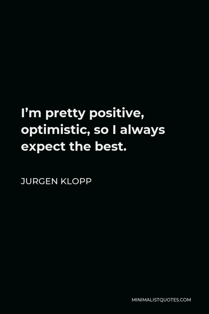 Jurgen Klopp Quote - I’m pretty positive, optimistic, so I always expect the best.