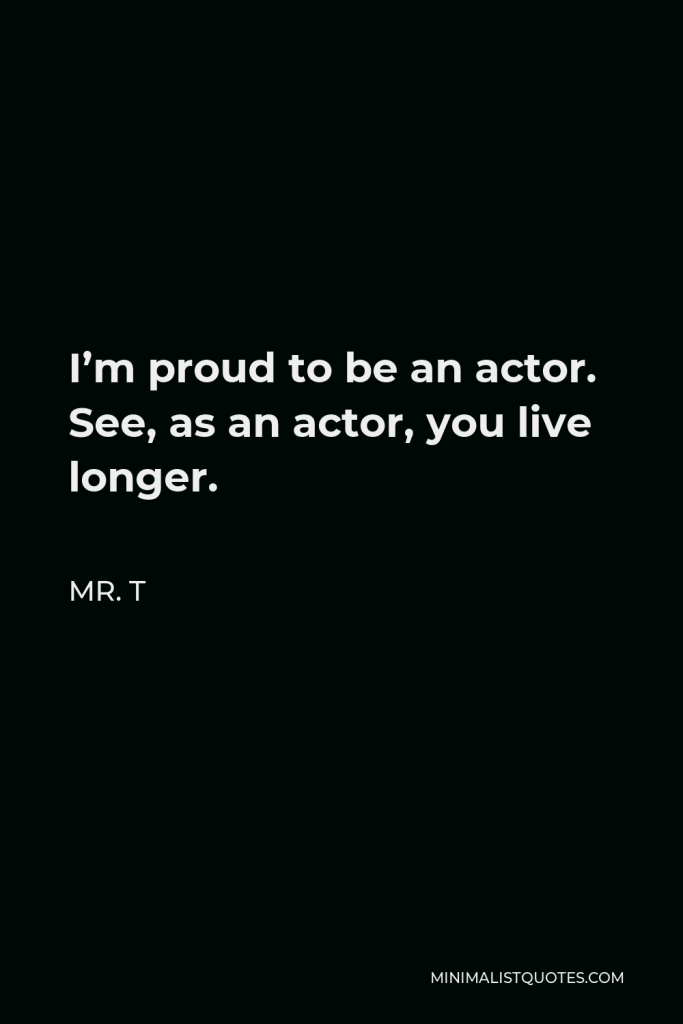 Mr. T Quote - I’m proud to be an actor. See, as an actor, you live longer.