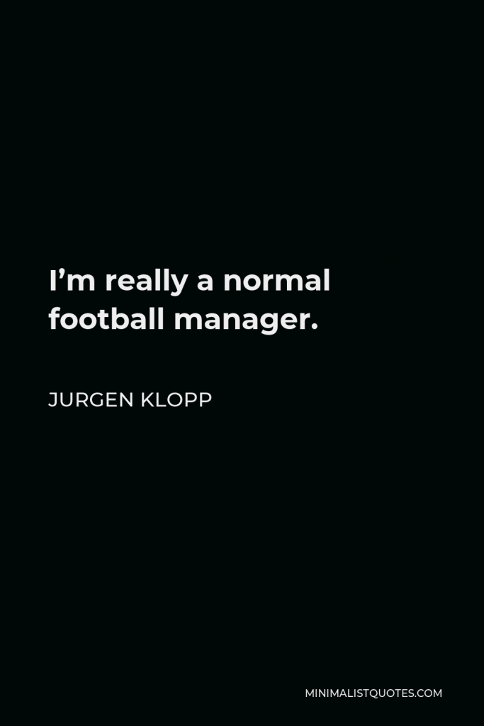 Jurgen Klopp Quote - I’m really a normal football manager.