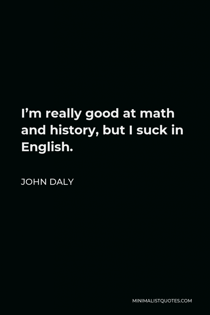 John Daly Quote - I’m really good at math and history, but I suck in English.