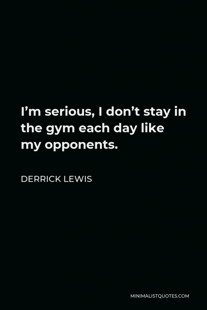 Derrick Lewis Quote - I’m serious, I don’t stay in the gym each day like my opponents.