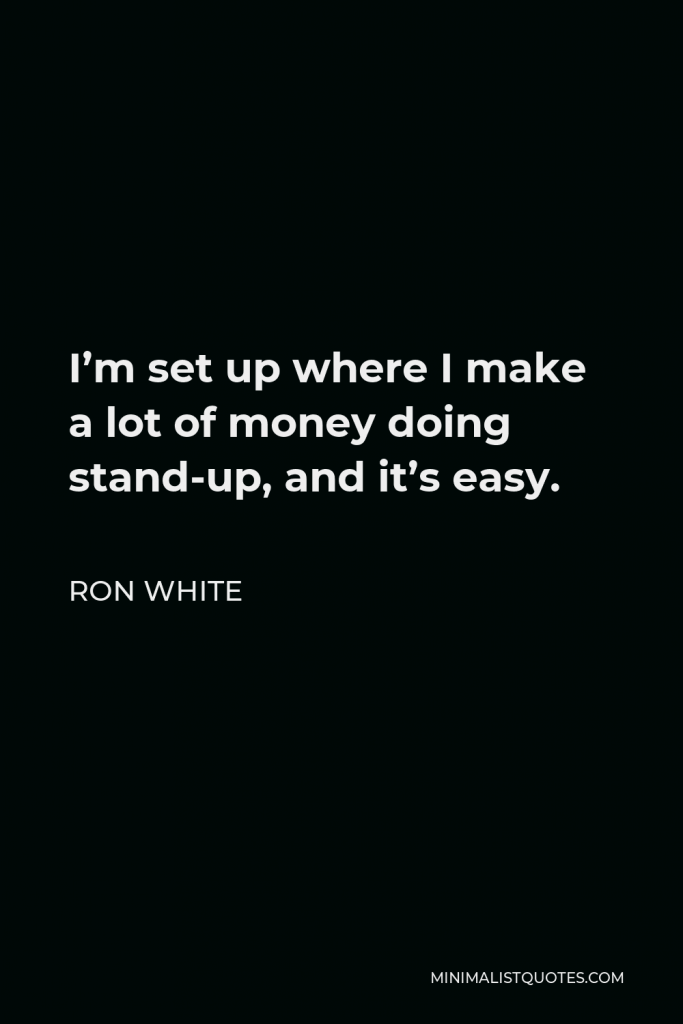Ron White Quote - I’m set up where I make a lot of money doing stand-up, and it’s easy.