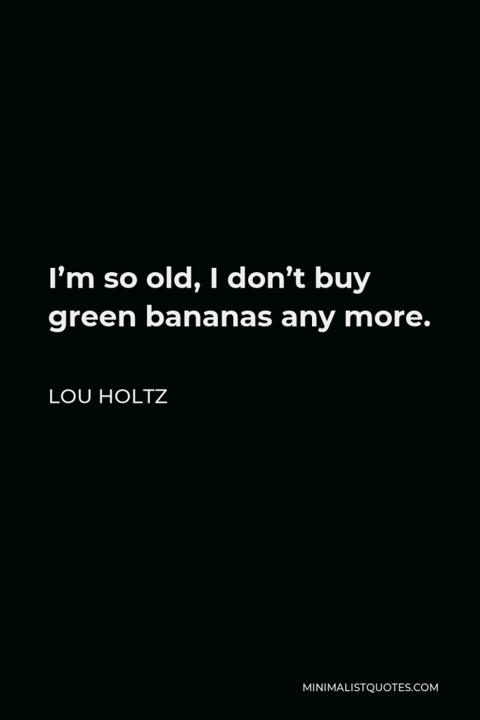 Lou Holtz Quote - I’m so old, I don’t buy green bananas any more.
