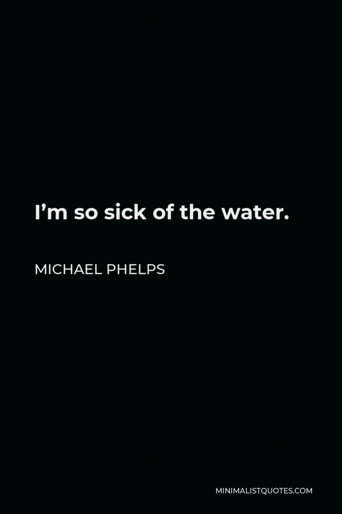 Michael Phelps Quote - I’m so sick of the water.