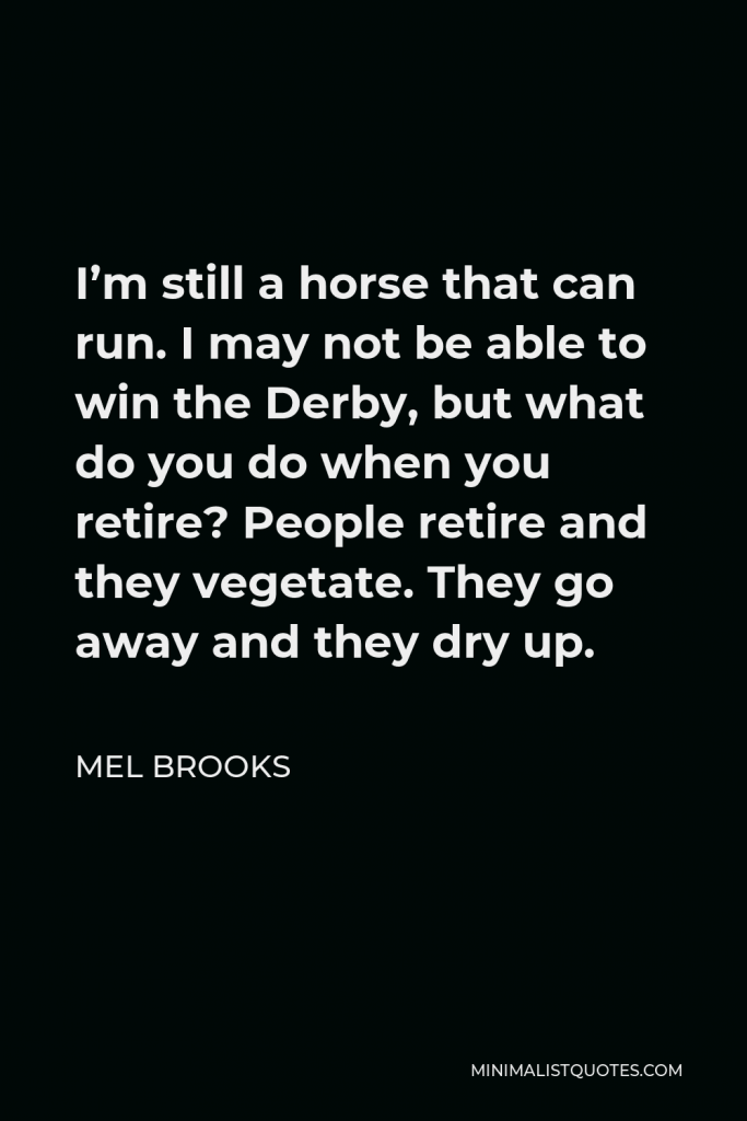Mel Brooks Quote - I’m still a horse that can run. I may not be able to win the Derby, but what do you do when you retire? People retire and they vegetate. They go away and they dry up.