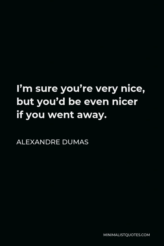 Alexandre Dumas Quote - I’m sure you’re very nice, but you’d be even nicer if you went away.
