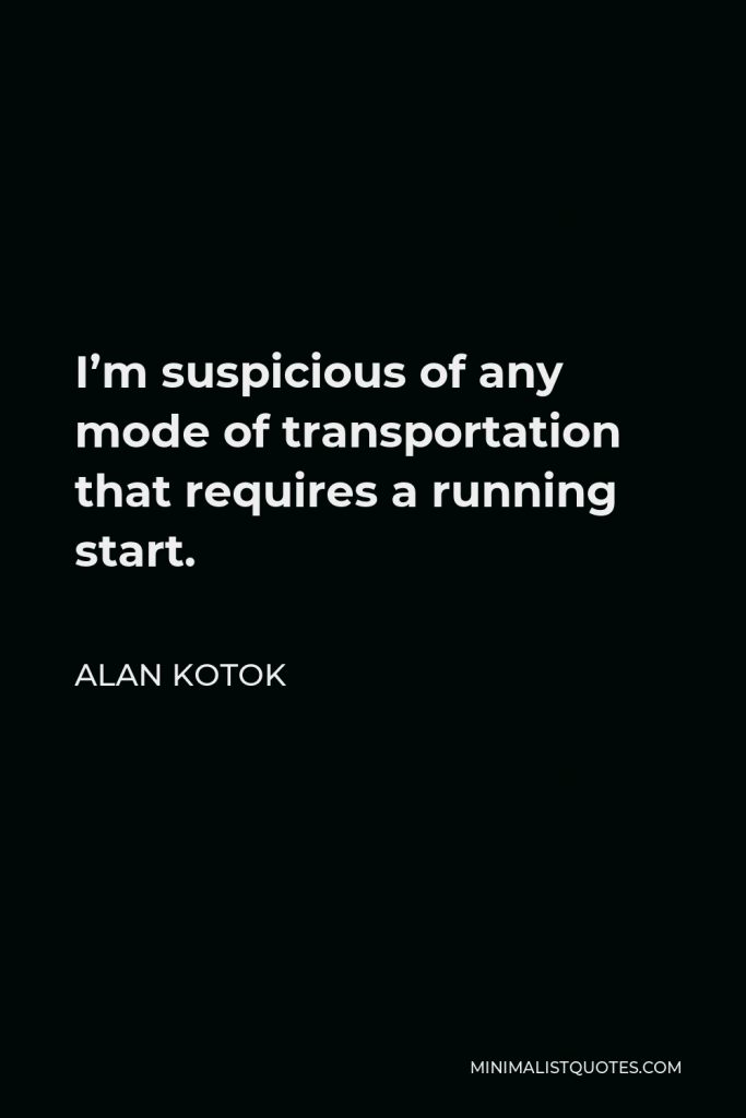 Alan Kotok Quote - I’m suspicious of any mode of transportation that requires a running start.