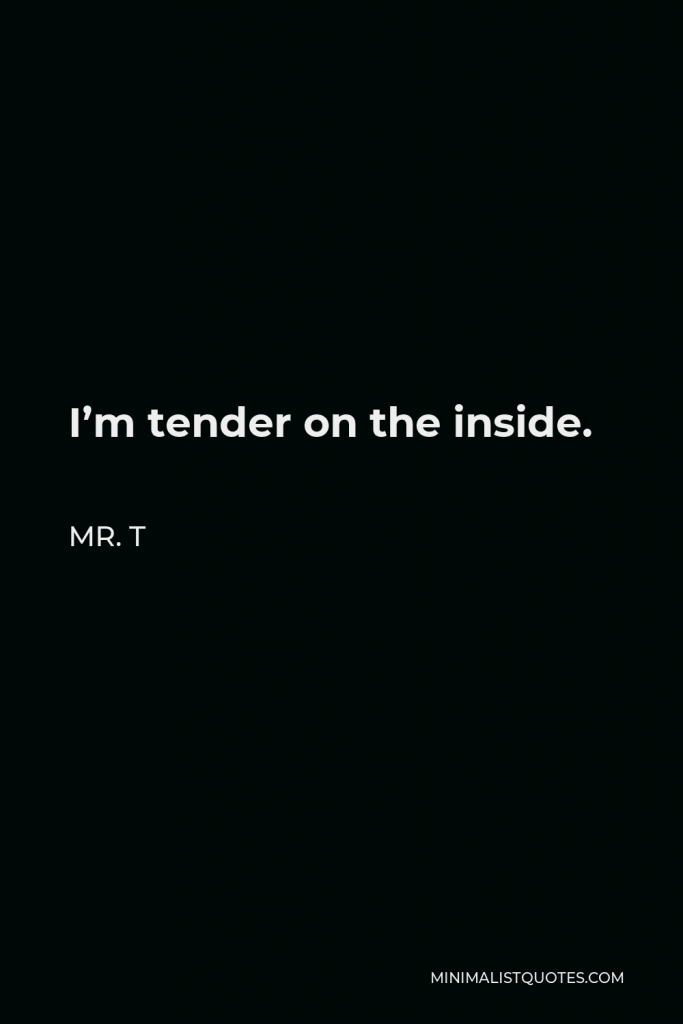 Mr. T Quote - I’m tender on the inside.