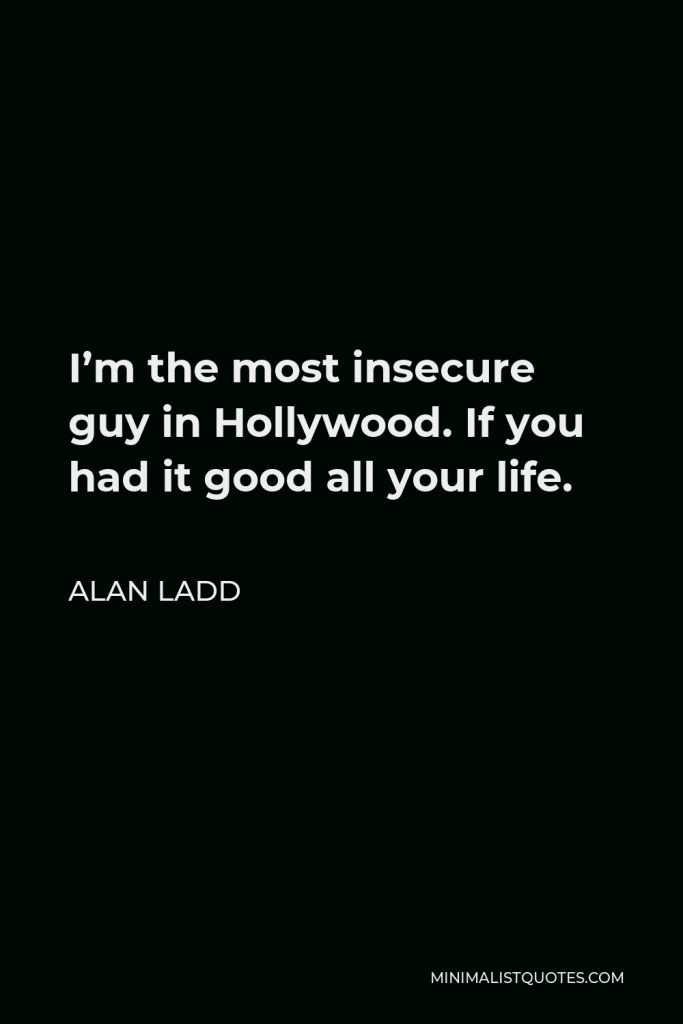 Alan Ladd Quote - I’m the most insecure guy in Hollywood. If you had it good all your life.