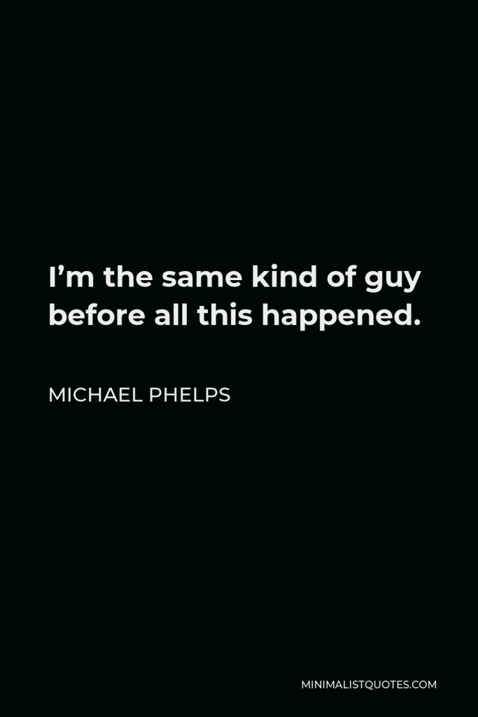 Michael Phelps Quote - I’m the same kind of guy before all this happened.