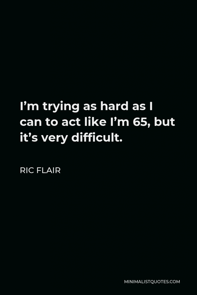 Ric Flair Quote - I’m trying as hard as I can to act like I’m 65, but it’s very difficult.