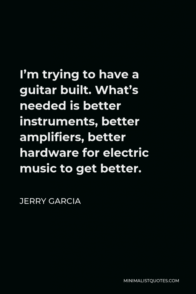 Jerry Garcia Quote - I’m trying to have a guitar built. What’s needed is better instruments, better amplifiers, better hardware for electric music to get better.