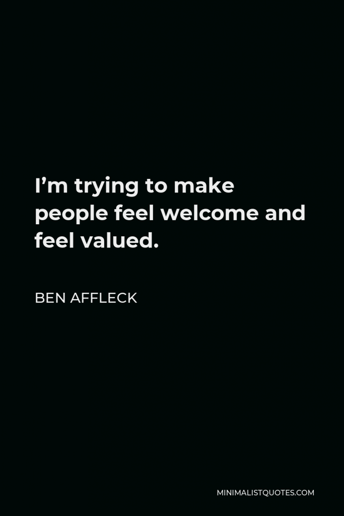 Ben Affleck Quote - I’m trying to make people feel welcome and feel valued.