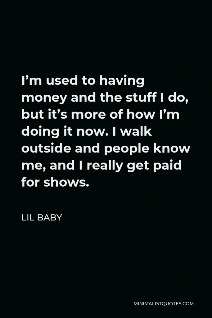 Lil Baby Quote - I’m used to having money and the stuff I do, but it’s more of how I’m doing it now. I walk outside and people know me, and I really get paid for shows.