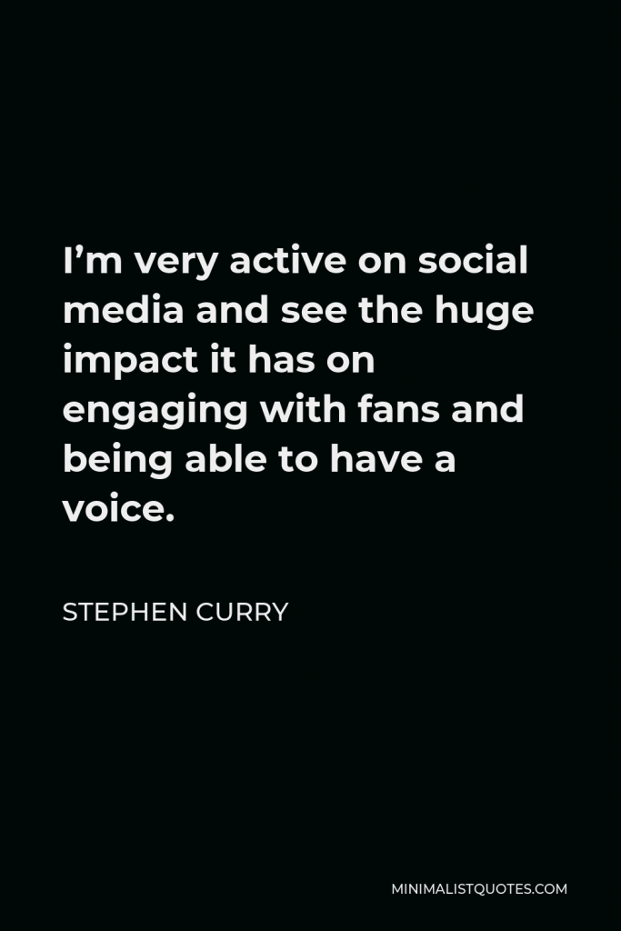 Stephen Curry Quote - I’m very active on social media and see the huge impact it has on engaging with fans and being able to have a voice.