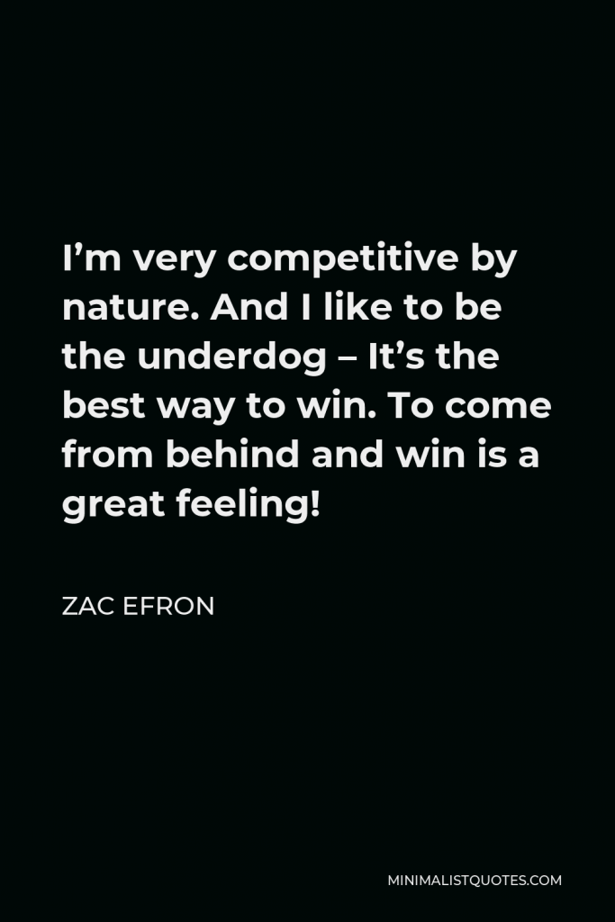 Zac Efron Quote - I’m very competitive by nature. And I like to be the underdog – It’s the best way to win. To come from behind and win is a great feeling!