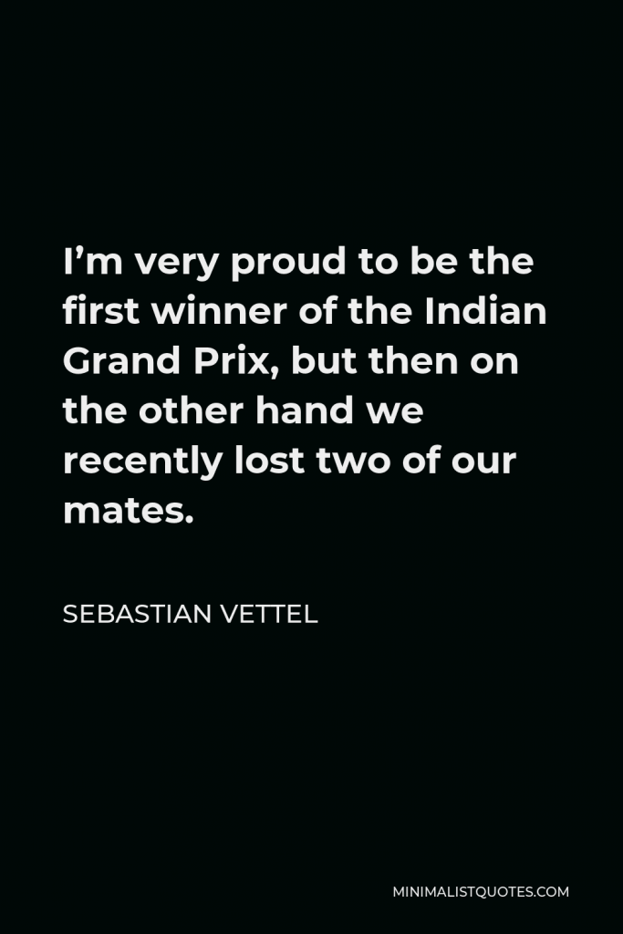 Sebastian Vettel Quote - I’m very proud to be the first winner of the Indian Grand Prix, but then on the other hand we recently lost two of our mates.