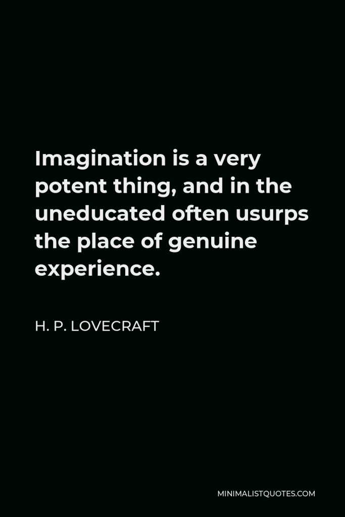 H. P. Lovecraft Quote - Imagination is a very potent thing, and in the uneducated often usurps the place of genuine experience.