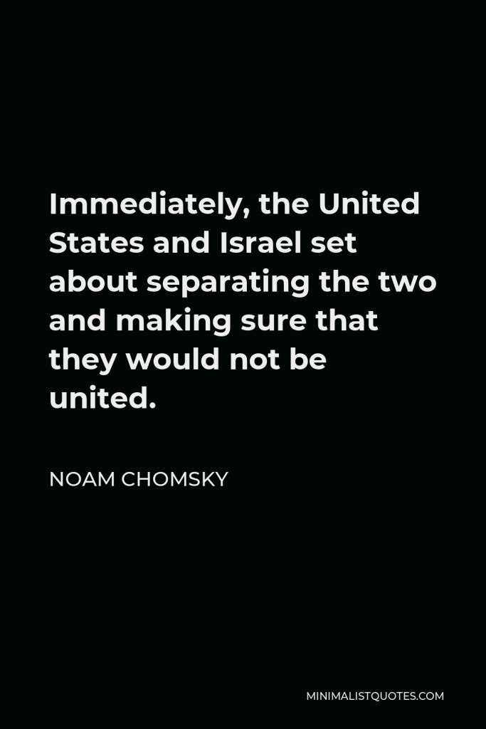 Noam Chomsky Quote - Immediately, the United States and Israel set about separating the two and making sure that they would not be united.