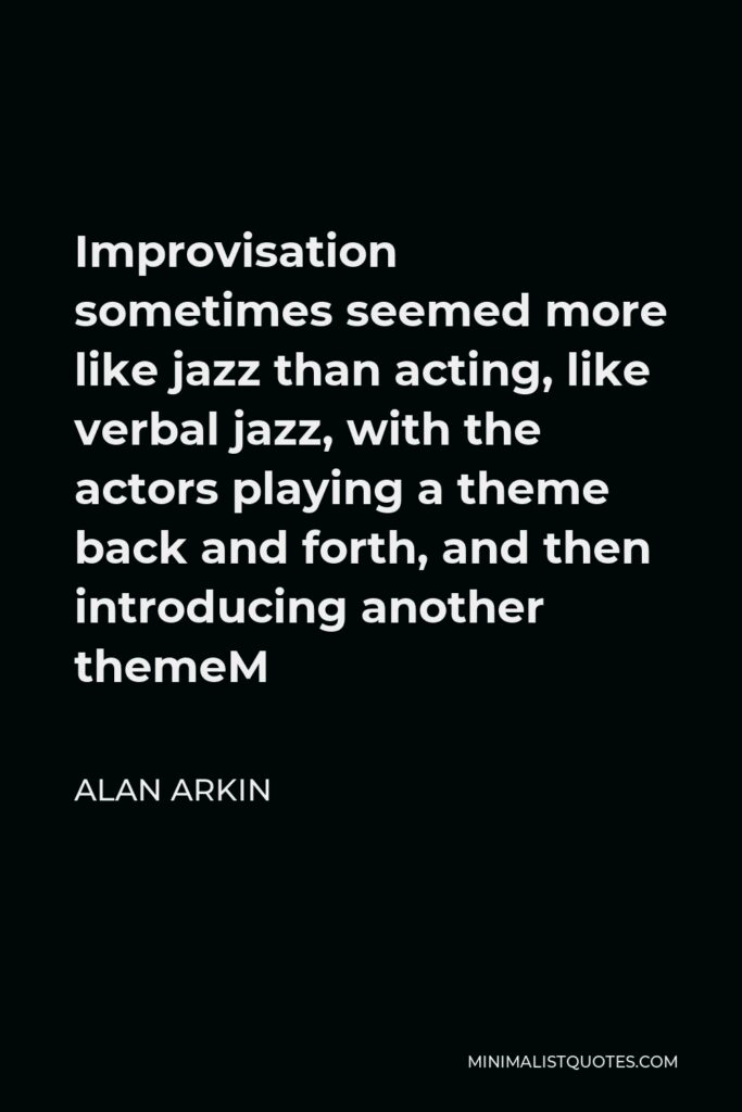 Alan Arkin Quote - Improvisation sometimes seemed more like jazz than acting, like verbal jazz, with the actors playing a theme back and forth, and then introducing another themeM