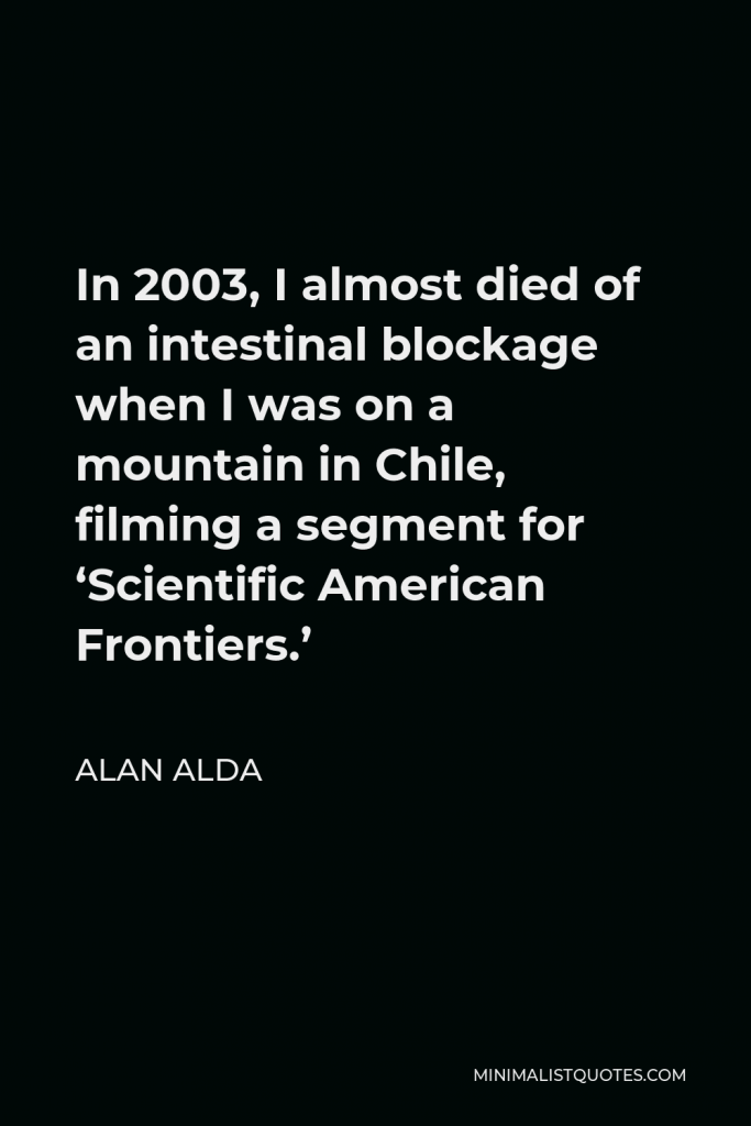Alan Alda Quote - In 2003, I almost died of an intestinal blockage when I was on a mountain in Chile, filming a segment for ‘Scientific American Frontiers.’