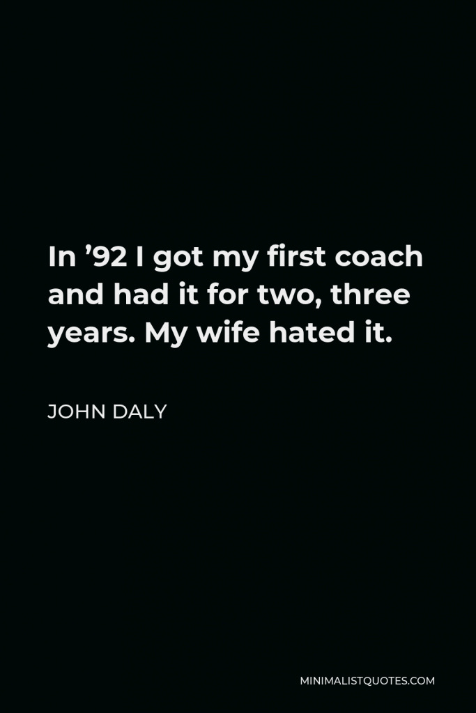 John Daly Quote - In ’92 I got my first coach and had it for two, three years. My wife hated it.