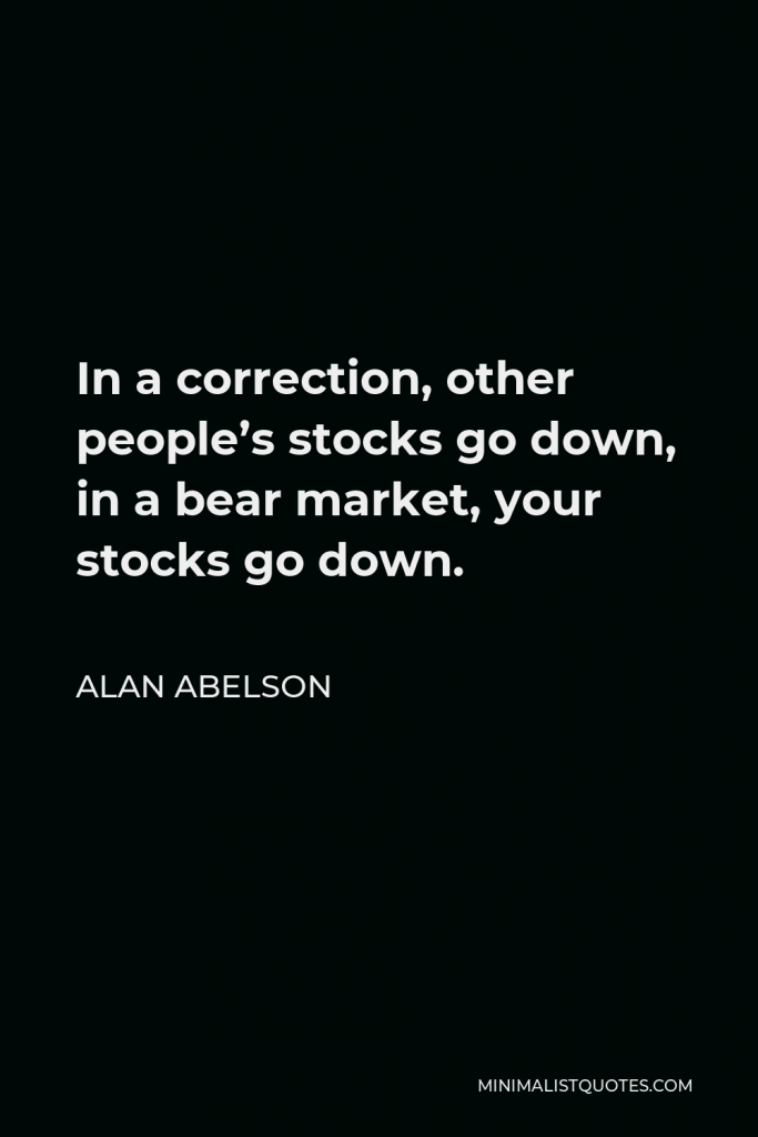 Alan Abelson Quote - In a correction, other people’s stocks go down, in a bear market, your stocks go down.