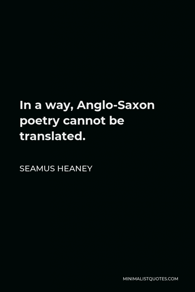 Seamus Heaney Quote - In a way, Anglo-Saxon poetry cannot be translated.