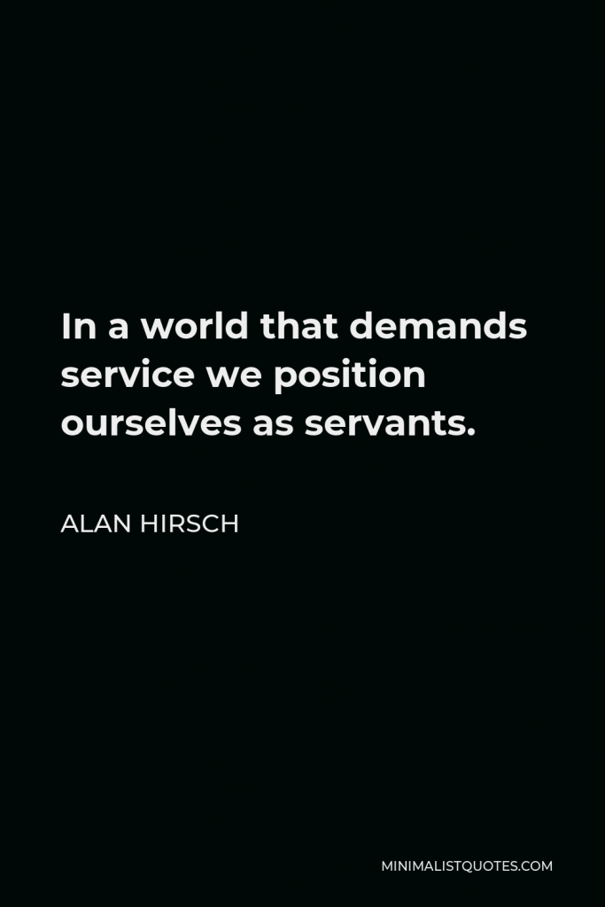 Alan Hirsch Quote - In a world that demands service we position ourselves as servants.