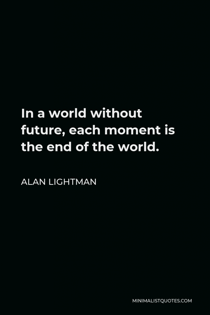 Alan Lightman Quote - In a world without future, each moment is the end of the world.