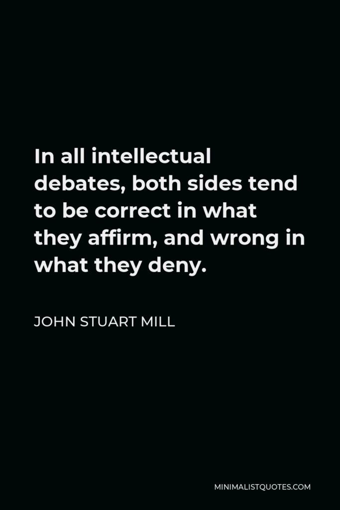 John Stuart Mill Quote - In all intellectual debates, both sides tend to be correct in what they affirm, and wrong in what they deny.