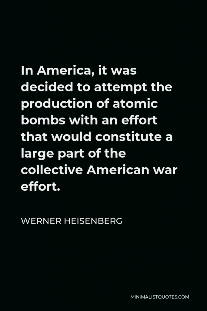 Werner Heisenberg Quote - In America, it was decided to attempt the production of atomic bombs with an effort that would constitute a large part of the collective American war effort.