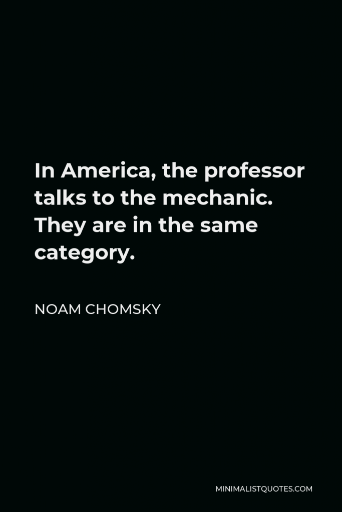 Noam Chomsky Quote - In America, the professor talks to the mechanic. They are in the same category.