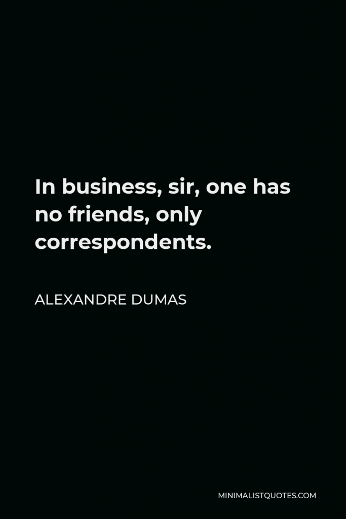 Alexandre Dumas Quote - In business, sir, one has no friends, only correspondents.