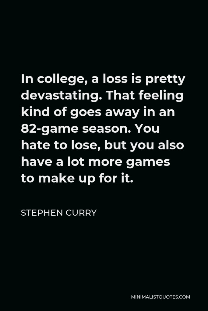 Stephen Curry Quote - In college, a loss is pretty devastating. That feeling kind of goes away in an 82-game season. You hate to lose, but you also have a lot more games to make up for it.