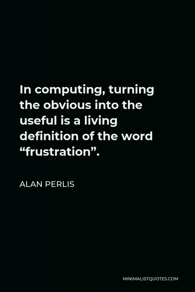 Alan Perlis Quote - In computing, turning the obvious into the useful is a living definition of the word “frustration”.