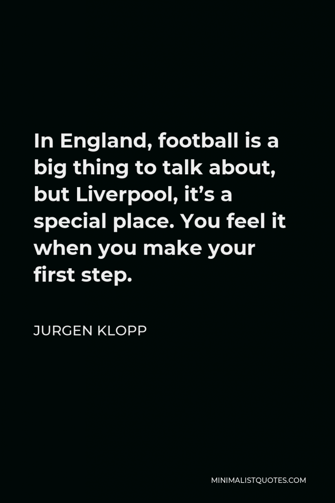 Jurgen Klopp Quote - In England, football is a big thing to talk about, but Liverpool, it’s a special place. You feel it when you make your first step.