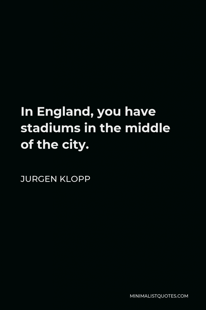 Jurgen Klopp Quote - In England, you have stadiums in the middle of the city.