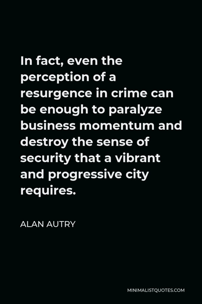 Alan Autry Quote - In fact, even the perception of a resurgence in crime can be enough to paralyze business momentum and destroy the sense of security that a vibrant and progressive city requires.