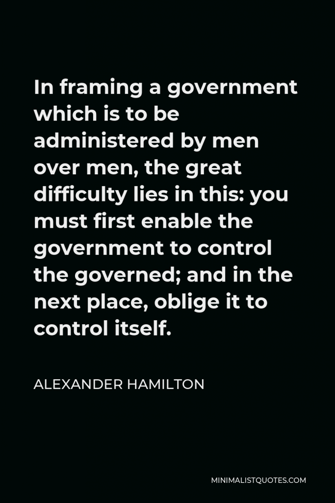 James Madison Quote - In framing a government which is to be administered by men over men you must first enable the government to control the governed; and in the next place oblige it to control itself.