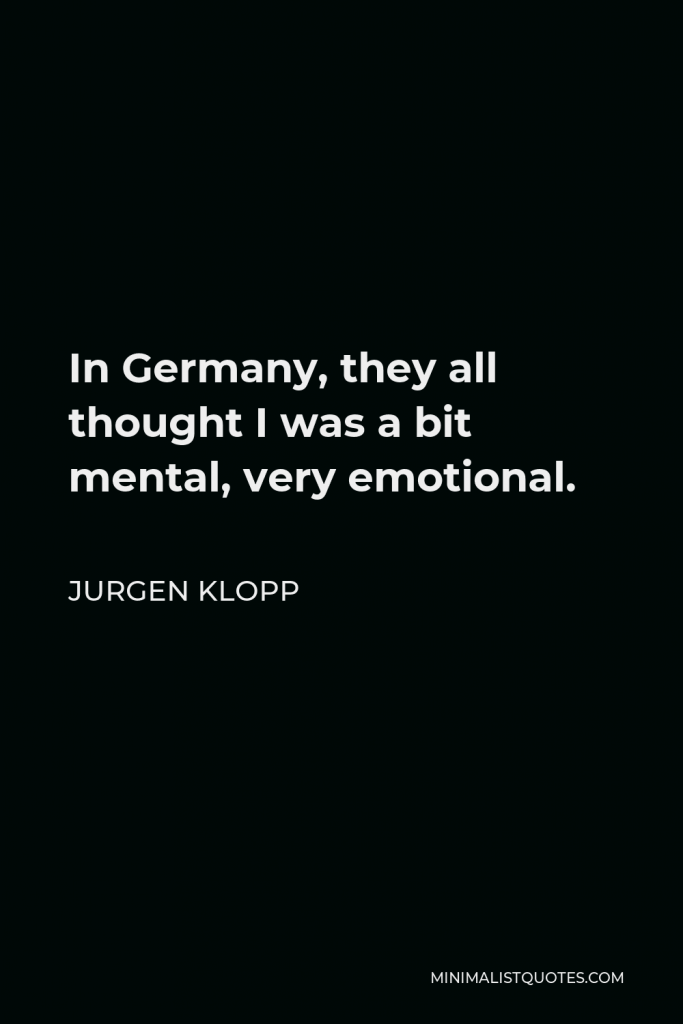 Jurgen Klopp Quote - In Germany, they all thought I was a bit mental, very emotional.