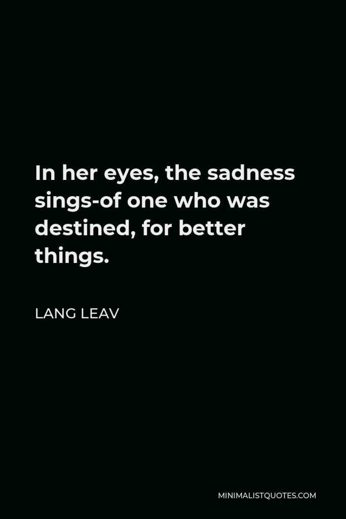 Lang Leav Quote - In her eyes, the sadness sings-of one who was destined, for better things.