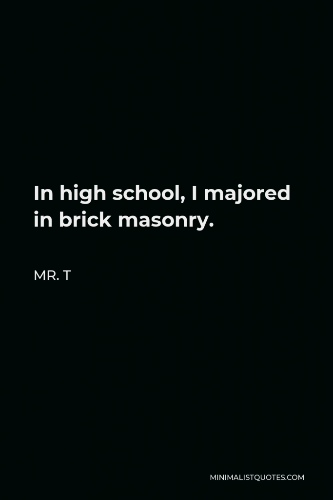 Mr. T Quote - In high school, I majored in brick masonry.