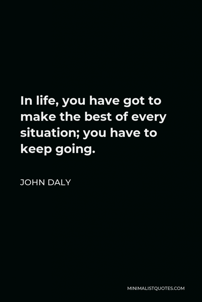 John Daly Quote - In life, you have got to make the best of every situation; you have to keep going.