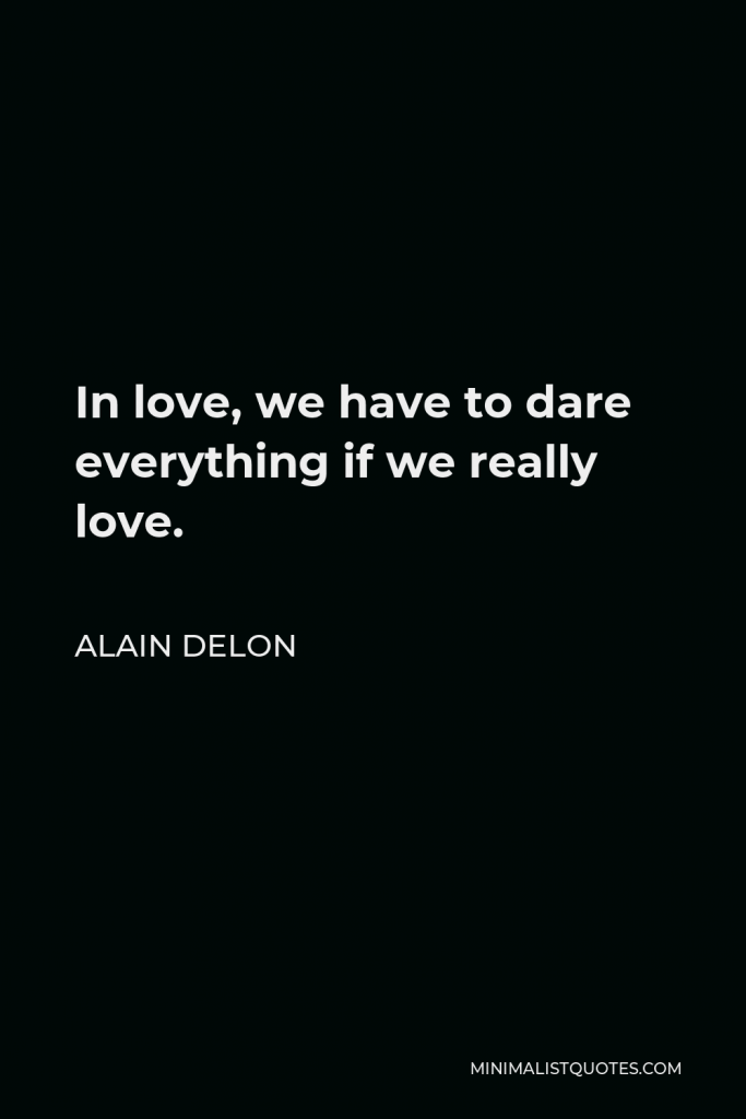 Alain Delon Quote - In love, we have to dare everything if we really love.